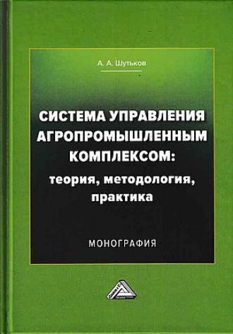 А. А. Шутьков. Система управления агропромышленным комплексом: теория, методология, практика