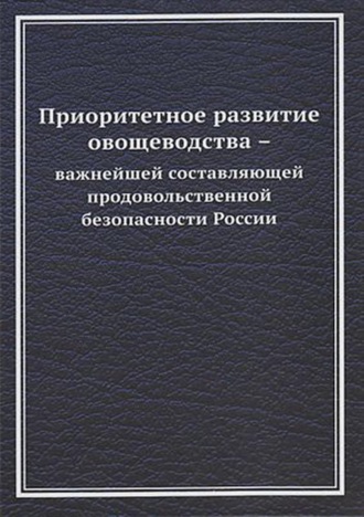 Обложка книги «Приоритетное развитие овощеводства – важнейшей составляющей продовольственной безопасности России»