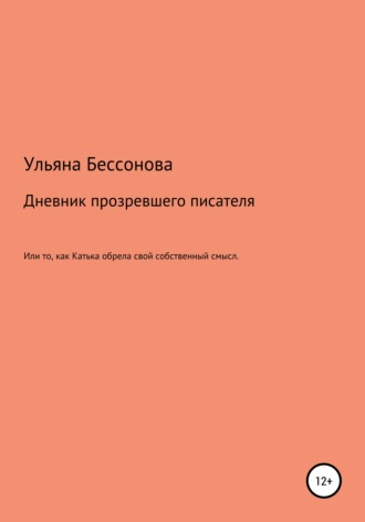 Ульяна Сергеевна Бессонова. Дневник будущего прозревшего писателя, или То, как Катька обрела свой собственный смысл