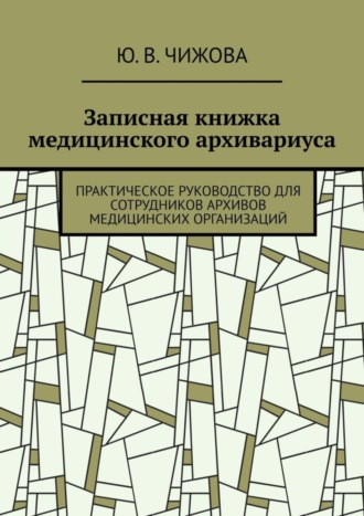 Обложка книги «Записная книжка медицинского архивариуса. Практическое руководство для сотрудников архивов медицинских организаций»