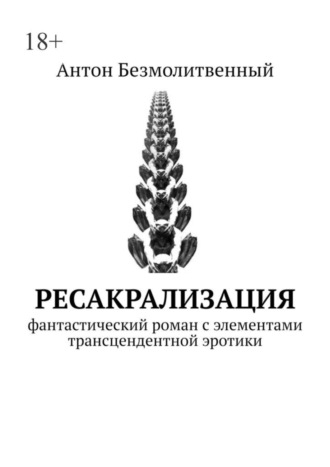 Антон Безмолитвенный. Ресакрализация. Фантастический роман с элементами трансцендентной эротики