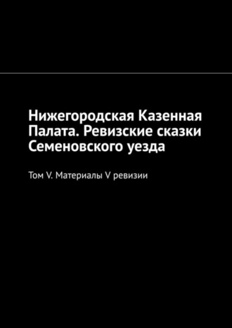 Михаил Юрьевич Болоничев. Нижегородская Казенная Палата. Ревизские сказки Семеновского уезда. Том V. Материалы V ревизии