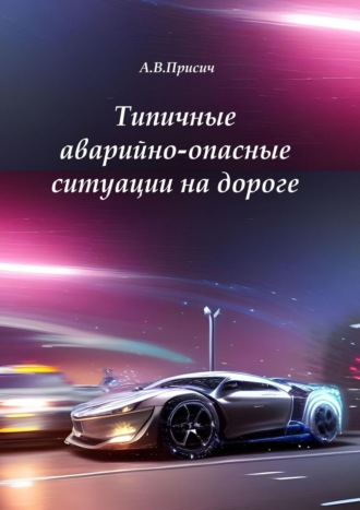 А. В. Присич. Типичные аварийно-опасные ситуации на дороге. Автомобиль. ПДД. Вождение