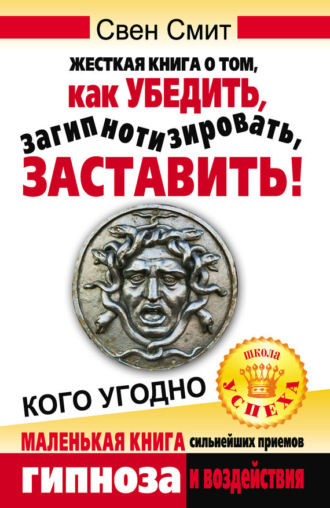 Обложка книги «Жесткая книга о том, как убедить, загипнотизировать, заставить кого угодно. Маленькая книга сильнейших приемов гипноза и воздействия»