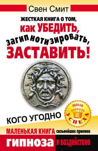 Свен Смит. Жесткая книга о том, как убедить, загипнотизировать, заставить кого угодно. Маленькая книга сильнейших приемов гипноза и воздействия