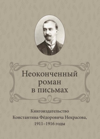 Обложка книги «Неоконченный роман в письмах. Книгоиздательство Константина Фёдоровича Некрасова 1911-1916 годы»