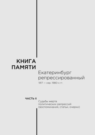 В. М. Кириллов. Книга памяти: Екатеринбург репрессированный 1917 – сер. 1980-х гг. Часть II. Судьбы жертв политических репрессий (воспоминания, статьи, очерки)