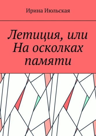 Ирина Июльская. Летиция, или На осколках памяти