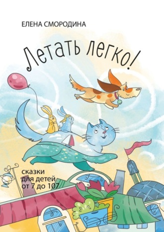 Обложка книги «Летать легко! Сказки для детей от 7 до 107»