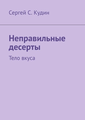 Сергей С. Кудин. Неправильные десерты. Тело вкуса