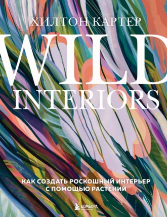 Хилтон Картер. Wild Interiors. Как создать роскошный интерьер с помощью растений