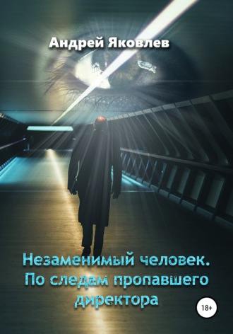 Андрей Владимирович Яковлев. Незаменимый человек. По следам пропавшего директора