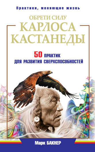 Марк Бакнер. Обрети силу Карлоса Кастанеды. 50 практик для развития сверxспособностей