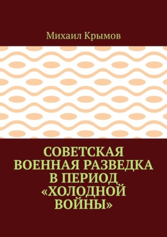 Обложка книги «Советская военная разведка в период «холодной войны»»