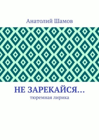 Анатолий Васильевич Шамов. Не зарекайся… Тюремная лирика