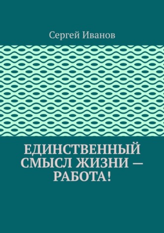 Обложка книги «Единственный смысл жизни – работа!»