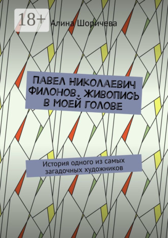 Обложка книги «Павел Николаевич Филонов. Живопись в моей голове. История одного из самых загадочных художников»