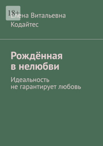 Елена Витальевна Кодайтес. Рождённая в нелюбви. Идеальность не гарантирует любовь