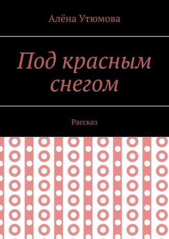 Алёна Утюмова. Под красным снегом. Рассказ