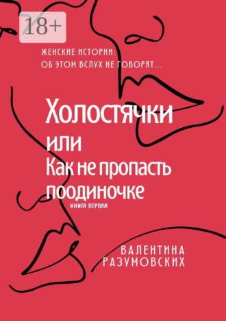 Обложка книги «Холостячки, или Как не пропасть поодиночке. Женские истории: Об этом вслух не говорят… Книга первая»