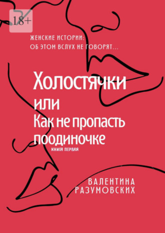 Валентина Разумовских. Холостячки, или Как не пропасть поодиночке. Женские истории: Об этом вслух не говорят… Книга первая