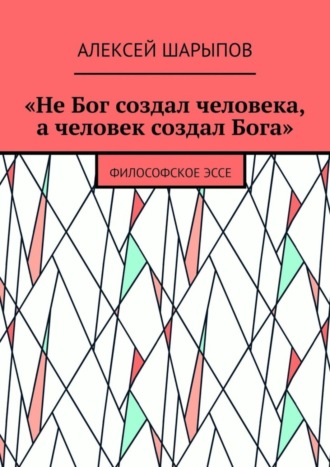 Обложка книги ««Не Бог создал человека, а человек создал Бога». Философское эссе»