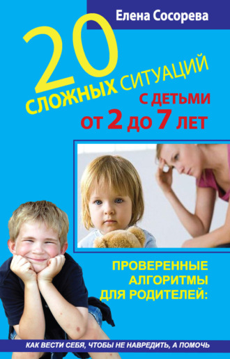 Обложка книги «20 сложных ситуаций с детьми от 2 до 7 лет. Проверенные алгоритмы для родителей: как вести себя, чтобы не навредить, а помочь»