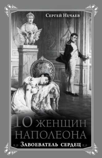 Обложка книги «10 женщин Наполеона. Завоеватель сердец»