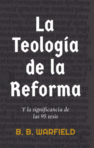 B. B. Warfield. La teolog?a de la Reforma y la significancia de las 95 tesis