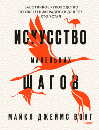 Майкл Джеймс Вонг. Искусство маленьких шагов. Заботливое руководство по обретению радости для тех, кто устал