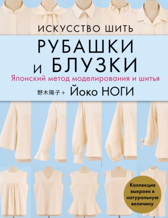 Йоко Ноги. Искусство шить рубашки и блузки. Японский метод моделирования и шитья. Коллекция выкроек в натуральную величину