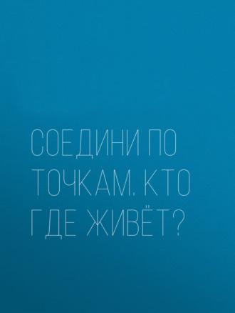 Обложка книги «Соедини по точкам. Кто где живёт?»