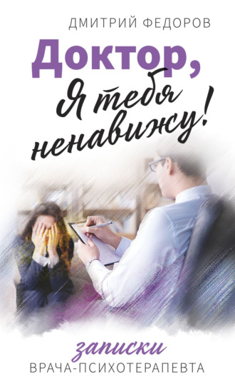 Обложка книги «Доктор, я тебя ненавижу! Записки врача-психотерапевта»