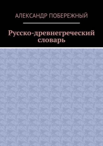 Александр Побережный. Русско-древнегреческий словарь