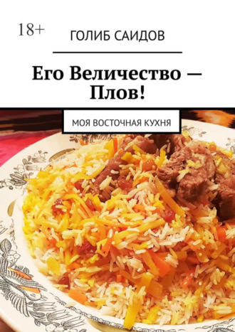 Голиб Саидов. Его Величество – Плов! Моя восточная кухня