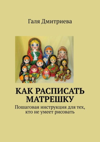 Обложка книги «Как расписать матрешку. Пошаговая инструкция для тех, кто не умеет рисовать»