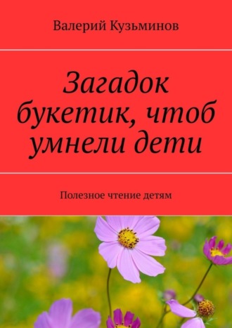 Обложка книги «Загадок букетик, чтоб умнели дети. Полезное чтение детям»