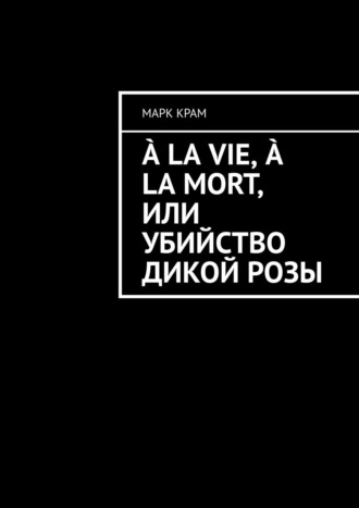 Марк Крам. ? la vie, ? la mort, или Убийство дикой розы