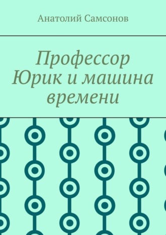 Анатолий Самсонов. Профессор Юрик и машина времени