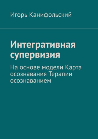 Игорь Канифольский. Интегративная супервизия. На основе модели Карта осознавания, Терапии осознаванием