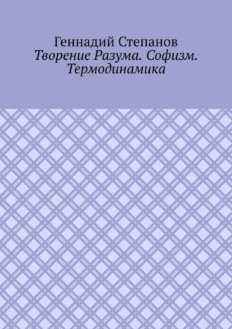 Геннадий Степанов. Творение Разума. Софизм. Термодинамика