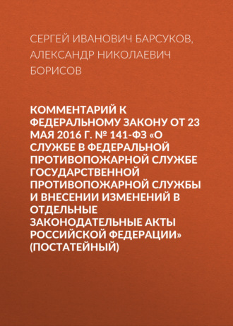 А. Н. Борисов. Комментарий к Федеральному закону от 23 мая 2016 г. № 141-ФЗ «О службе в федеральной противопожарной службе Государственной противопожарной службы и внесении изменений в отдельные законодательные акты Российской Федерации» (постатейный)