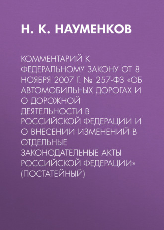 Н. К. Науменков. Комментарий к Федеральному закону от 8 ноября 2007 г. № 257-ФЗ «Об автомобильных дорогах и о дорожной деятельности в Российской Федерации и о внесении изменений в отдельные законодательные акты Российской Федерации» (постатейный)