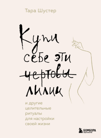 Тара Шустер. Купи себе эти чертовы лилии. И другие целительные ритуалы для настройки своей жизни