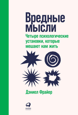 Дэниел Фрайер. Вредные мысли. Четыре психологические установки, которые мешают нам жить