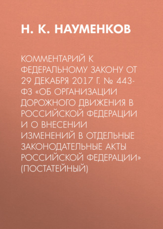 Н. К. Науменков. Комментарий к Федеральному закону от 29 декабря 2017 г. № 443-ФЗ «Об организации дорожного движения в Российской Федерации и о внесении изменений в отдельные законодательные акты Российской Федерации» (постатейный)