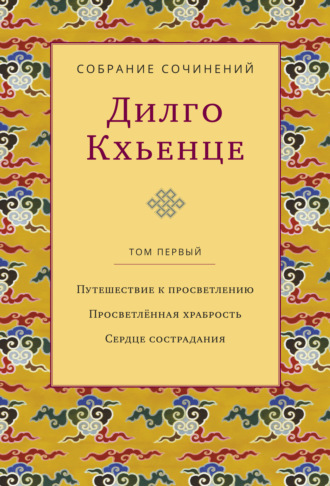 Дилго Кхьенце. Собрание сочинений. Том 1. Путешествие к просветлению. Просветлённая храбрость. Сердце сострадания