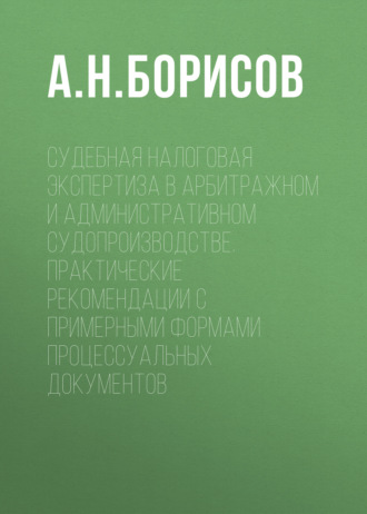 А. Н. Борисов. Судебная налоговая экспертиза в арбитражном и административном судопроизводстве. Практические рекомендации с примерными формами процессуальных документов