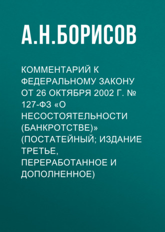 А. Н. Борисов. Комментарий к Федеральному закону от 26 октября 2002 г. № 127-ФЗ «О несостоятельности (банкротстве)» (постатейный; издание третье, переработанное и дополненное)