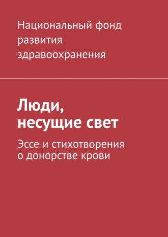 Национальный фонд развития здравоохранения. Люди, несущие свет. Эссе и стихотворения о донорстве крови